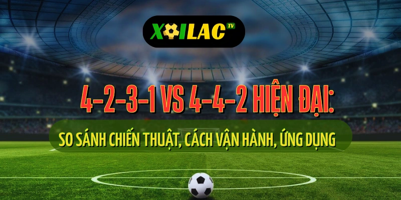 So sánh sơ đồ 4-2-3-1 và sơ đồ 4-4-2 hiện đại trong chiến thuật bóng đá